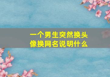 一个男生突然换头像换网名说明什么