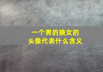 一个男的换女的头像代表什么含义