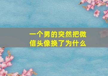 一个男的突然把微信头像换了为什么