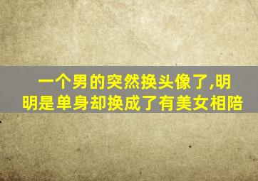 一个男的突然换头像了,明明是单身却换成了有美女相陪