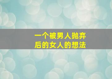 一个被男人抛弃后的女人的想法