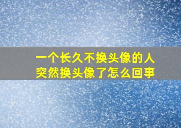 一个长久不换头像的人突然换头像了怎么回事