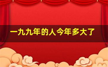 一九九年的人今年多大了