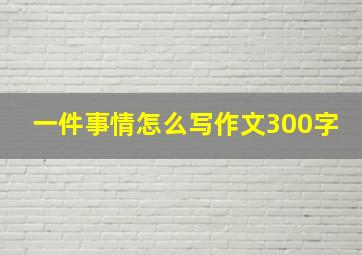 一件事情怎么写作文300字