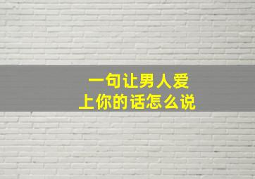 一句让男人爱上你的话怎么说