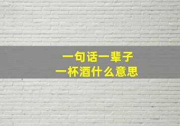 一句话一辈子一杯酒什么意思