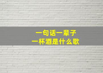 一句话一辈子一杯酒是什么歌