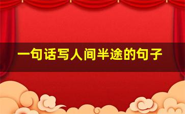 一句话写人间半途的句子