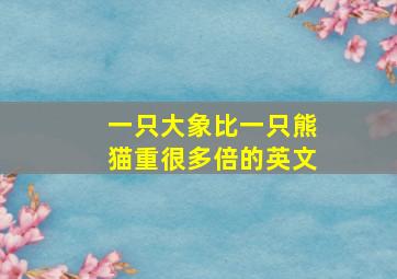 一只大象比一只熊猫重很多倍的英文