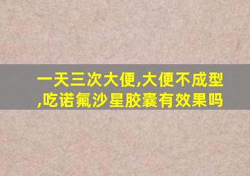 一天三次大便,大便不成型,吃诺氟沙星胶囊有效果吗