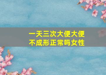 一天三次大便大便不成形正常吗女性