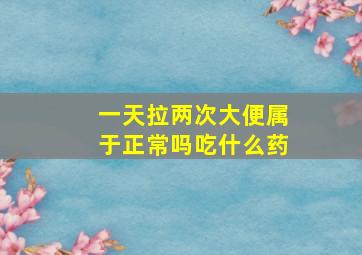 一天拉两次大便属于正常吗吃什么药