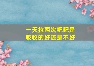 一天拉两次粑粑是吸收的好还是不好