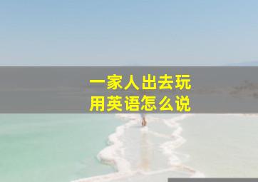 一家人出去玩用英语怎么说