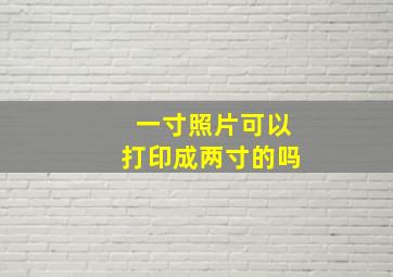 一寸照片可以打印成两寸的吗