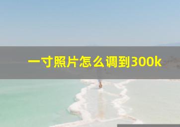 一寸照片怎么调到300k