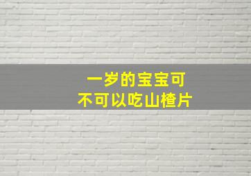 一岁的宝宝可不可以吃山楂片