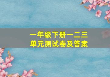 一年级下册一二三单元测试卷及答案