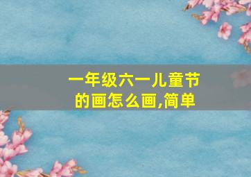 一年级六一儿童节的画怎么画,简单