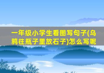 一年级小学生看图写句子(乌鸦往瓶子里放石子)怎么写呢