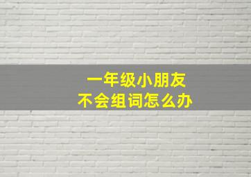 一年级小朋友不会组词怎么办