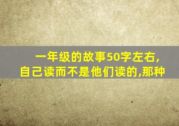 一年级的故事50字左右,自己读而不是他们读的,那种