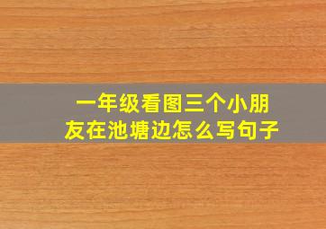 一年级看图三个小朋友在池塘边怎么写句子
