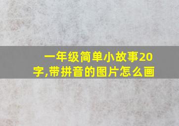 一年级简单小故事20字,带拼音的图片怎么画