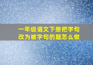 一年级语文下册把字句改为被字句的题怎么做