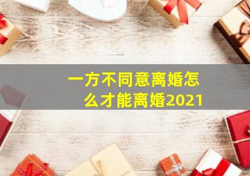 一方不同意离婚怎么才能离婚2021