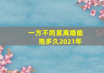 一方不同意离婚能拖多久2021年