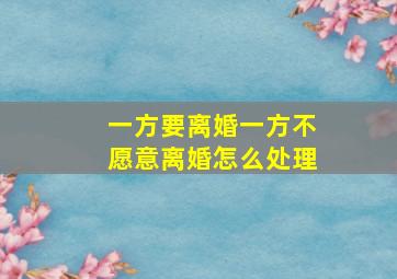 一方要离婚一方不愿意离婚怎么处理