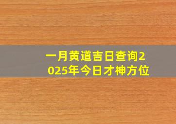 一月黄道吉日查询2025年今日才神方位