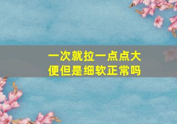 一次就拉一点点大便但是细软正常吗