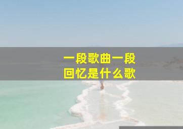 一段歌曲一段回忆是什么歌