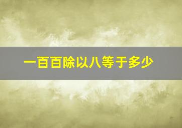 一百百除以八等于多少