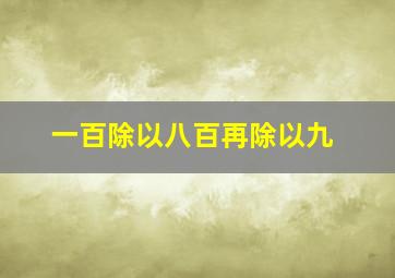 一百除以八百再除以九