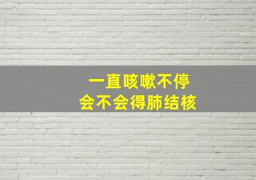 一直咳嗽不停会不会得肺结核