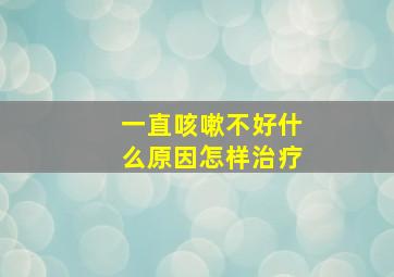 一直咳嗽不好什么原因怎样治疗