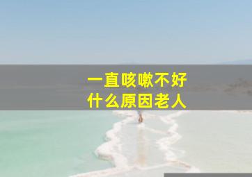 一直咳嗽不好什么原因老人