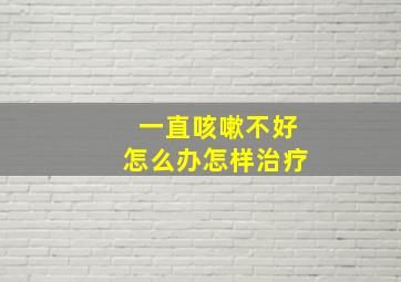 一直咳嗽不好怎么办怎样治疗