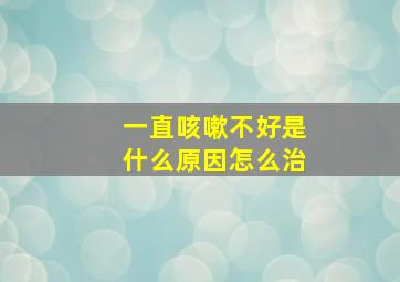 一直咳嗽不好是什么原因怎么治