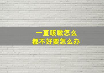 一直咳嗽怎么都不好要怎么办