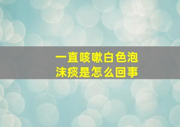 一直咳嗽白色泡沫痰是怎么回事