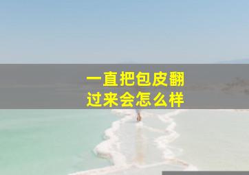 一直把包皮翻过来会怎么样