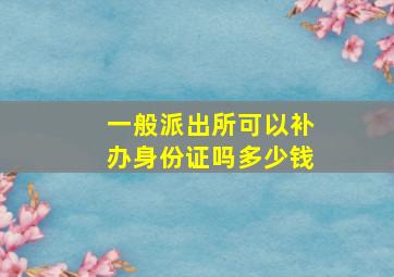 一般派出所可以补办身份证吗多少钱