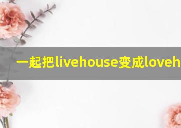 一起把livehouse变成lovehouse