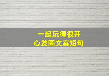 一起玩得很开心发圈文案短句