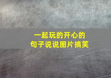 一起玩的开心的句子说说图片搞笑