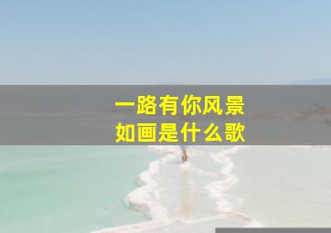 一路有你风景如画是什么歌